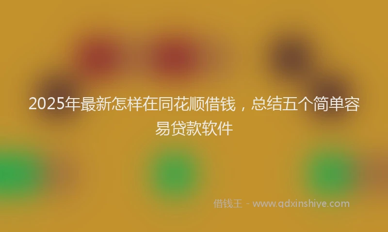 2025年最新怎样在同花顺借钱，总结五个简单容易贷款软件