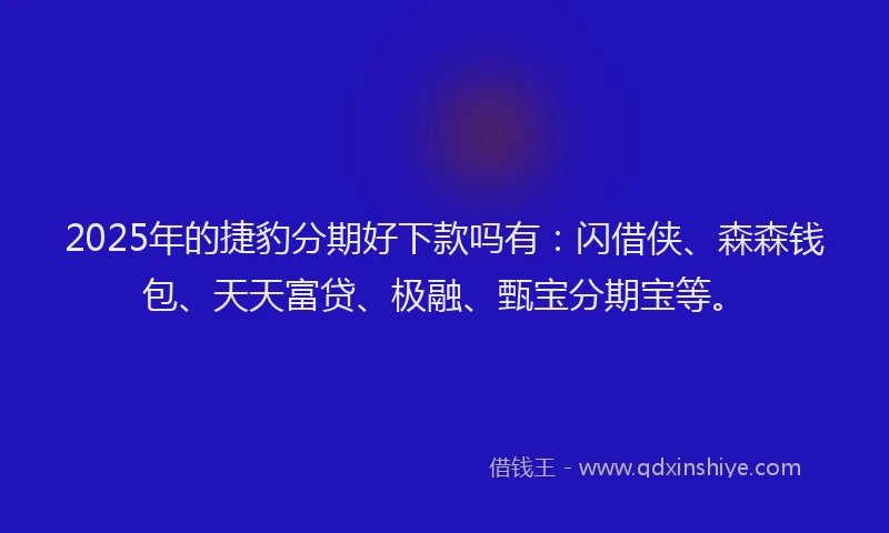 2025年的捷豹分期好下款吗有：闪借侠、森森钱包、天天富贷、极融、甄宝分期宝等。