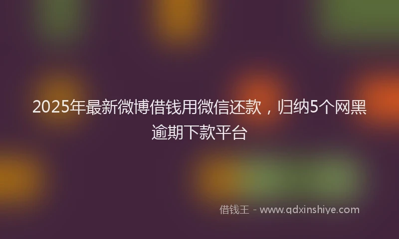 2025年最新微博借钱用微信还款，归纳5个网黑逾期下款平台