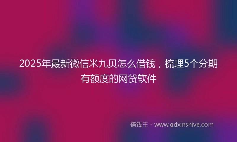 2025年最新微信米九贝怎么借钱，梳理5个分期有额度的网贷软件