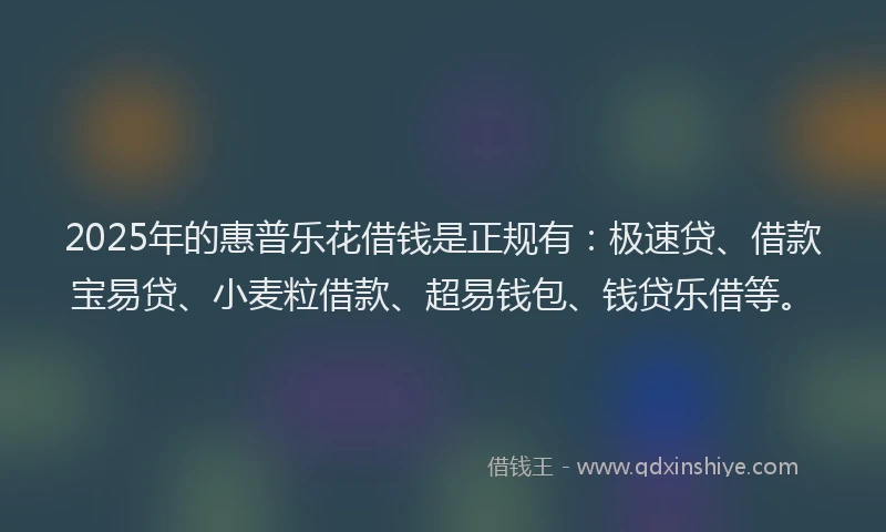 2025年的惠普乐花借钱是正规有：极速贷、借款宝易贷、小麦粒借款、超易钱包、钱贷乐借等。