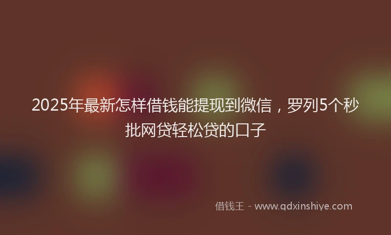 2025年最新怎样借钱能提现到微信，罗列5个秒批网贷轻松贷的口子