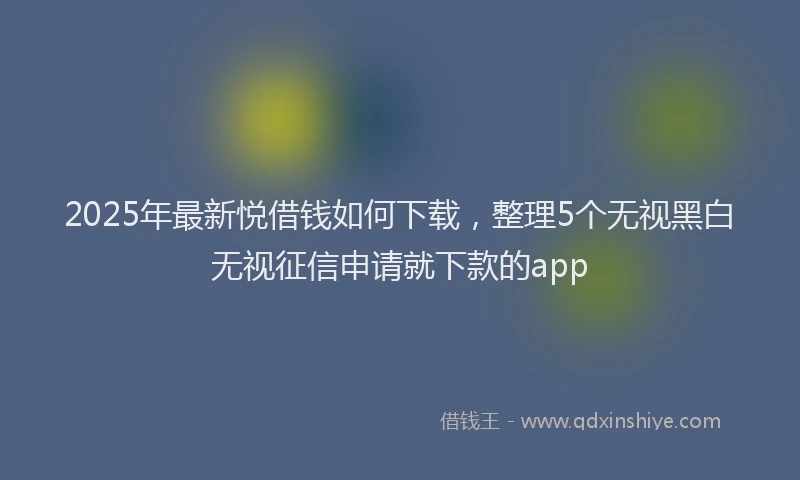 2025年最新悦借钱如何下载，整理5个无视黑白无视征信申请就下款的app