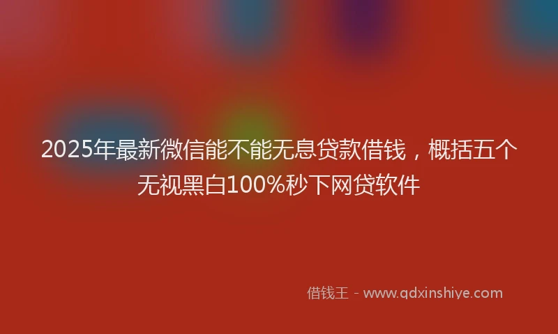 2025年最新微信能不能无息贷款借钱，概括五个无视黑白100%秒下网贷软件