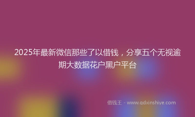 2025年最新微信那些了以借钱，分享五个无视逾期大数据花户黑户平台