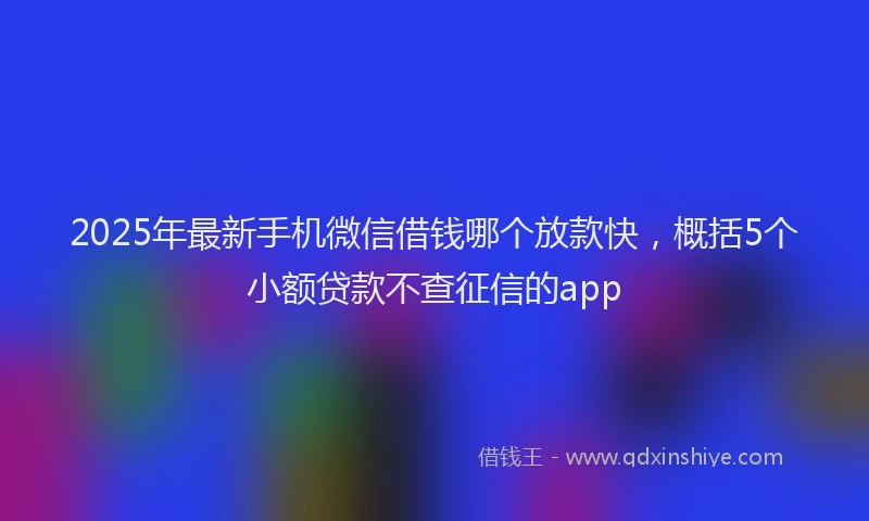 2025年最新手机微信借钱哪个放款快，概括5个小额贷款不查征信的app