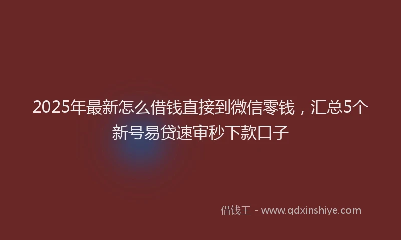 2025年最新怎么借钱直接到微信零钱，汇总5个新号易贷速审秒下款口子