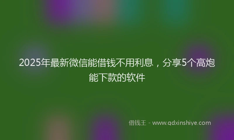 2025年最新微信能借钱不用利息，分享5个高炮能下款的软件