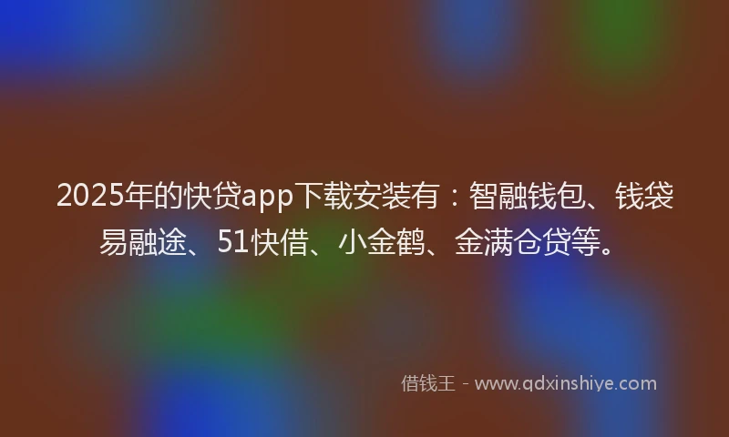 2025年的快贷app下载安装有：智融钱包、钱袋易融途、51快借、小金鹤、金满仓贷等。