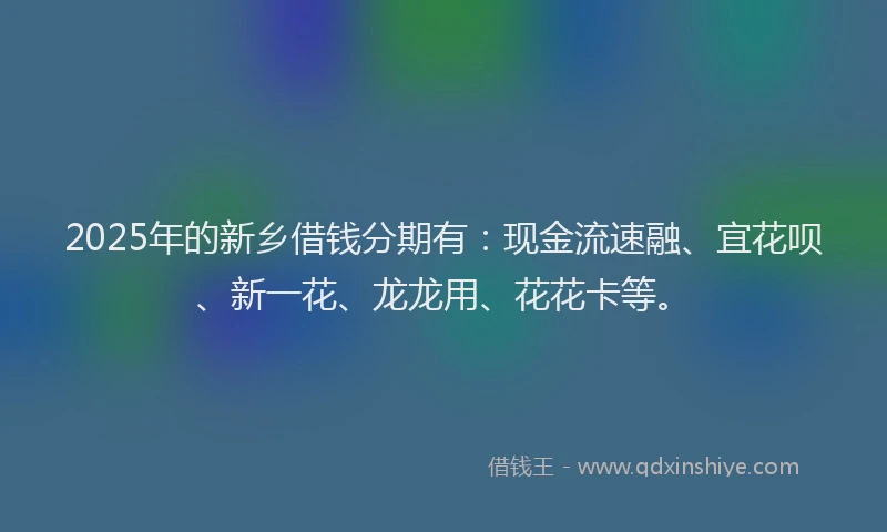 2025年的新乡借钱分期有：现金流速融、宜花呗、新一花、龙龙用、花花卡等。