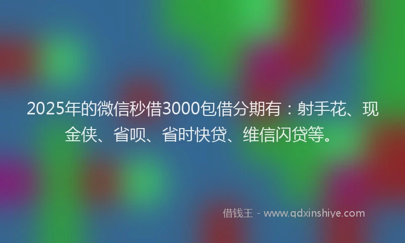 2025年的微信秒借3000包借分期有：射手花、现金侠、省呗、省时快贷、维信闪贷等。