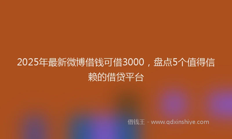 2025年最新微博借钱可借3000，盘点5个值得信赖的借贷平台