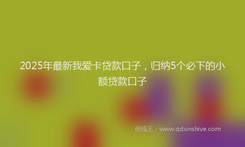 2025年最新我爱卡贷款口子，归纳5个必下的小额贷款口子