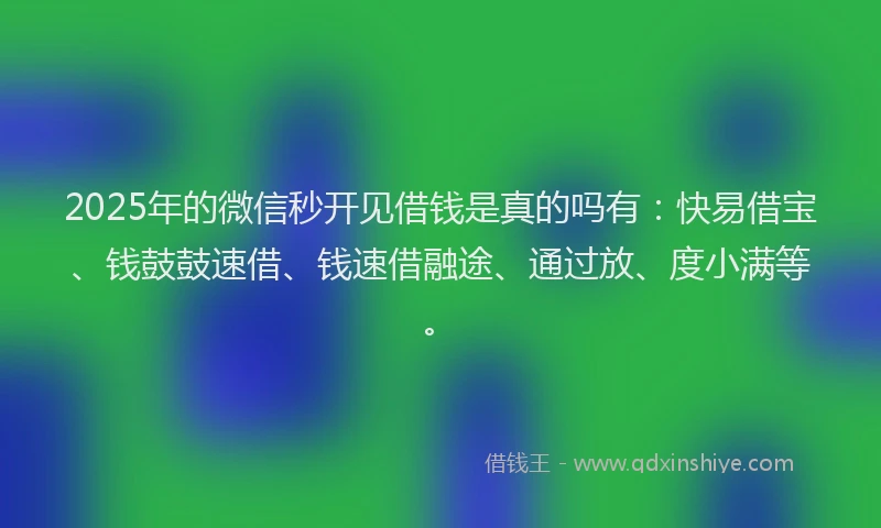 2025年的微信秒开见借钱是真的吗有：快易借宝、钱鼓鼓速借、钱速借融途、通过放、度小满等。