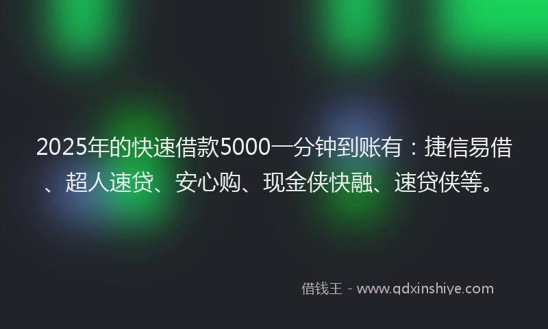 2025年的快速借款5000一分钟到账有：捷信易借、超人速贷、安心购、现金侠快融、速贷侠等。