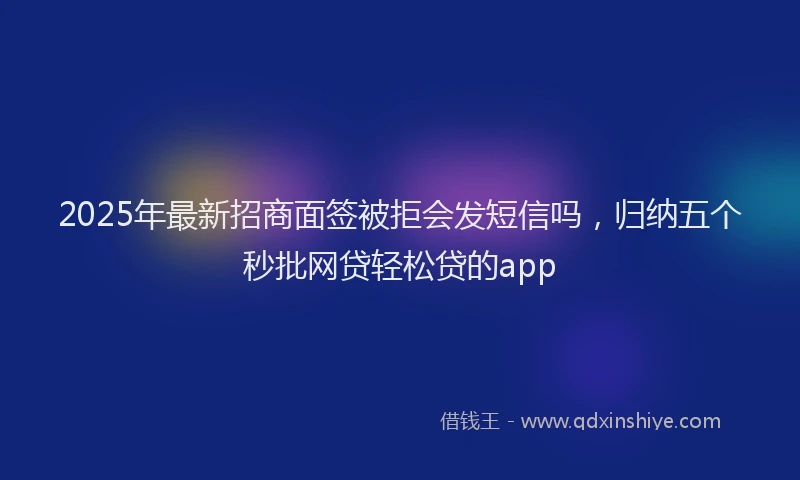 2025年最新招商面签被拒会发短信吗，归纳五个秒批网贷轻松贷的app