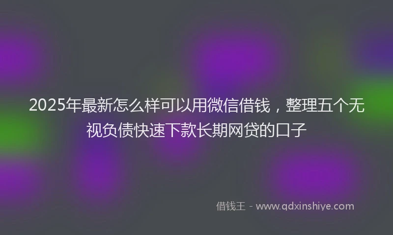 2025年最新怎么样可以用微信借钱，整理五个无视负债快速下款长期网贷的口子