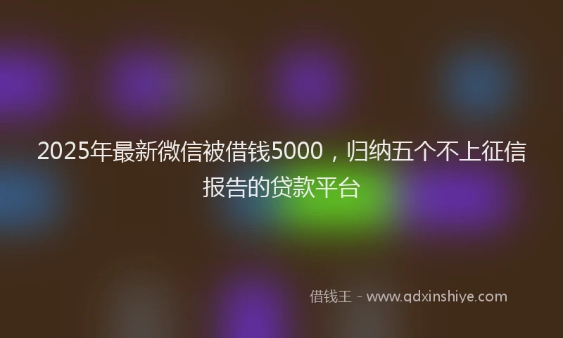 2025年最新微信被借钱5000，归纳五个不上征信报告的贷款平台