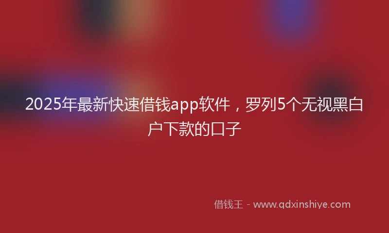 2025年最新快速借钱app软件，罗列5个无视黑白户下款的口子