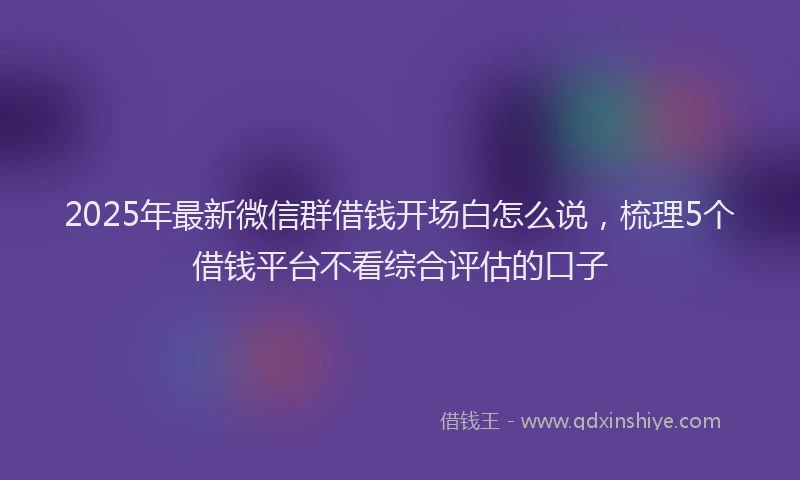 2025年最新微信群借钱开场白怎么说，梳理5个借钱平台不看综合评估的口子
