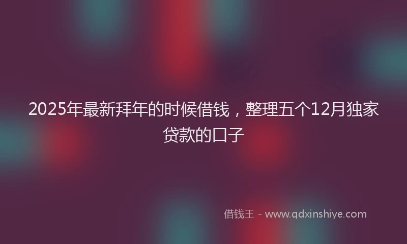 2025年最新拜年的时候借钱，整理五个12月独家贷款的口子