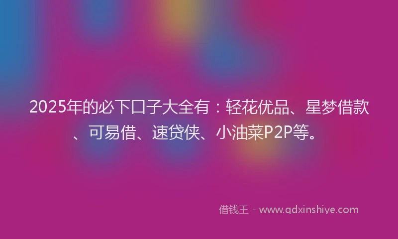 2025年的必下口子大全有：轻花优品、星梦借款、可易借、速贷侠、小油菜P2P等。