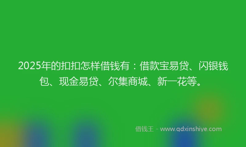 2025年的扣扣怎样借钱有：借款宝易贷、闪银钱包、现金易贷、尔集商城、新一花等。