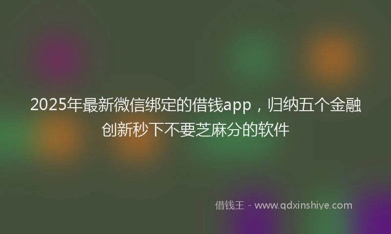 2025年最新微信绑定的借钱app，归纳五个金融创新秒下不要芝麻分的软件