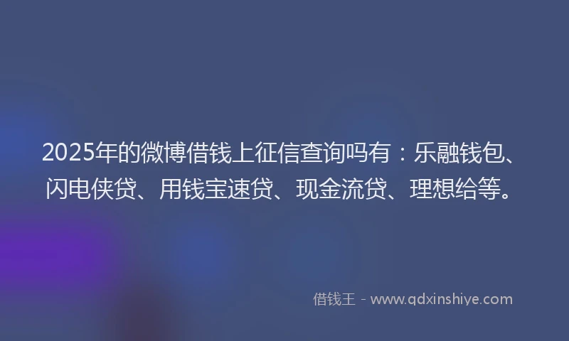 2025年的微博借钱上征信查询吗有：乐融钱包、闪电侠贷、用钱宝速贷、现金流贷、理想给等。