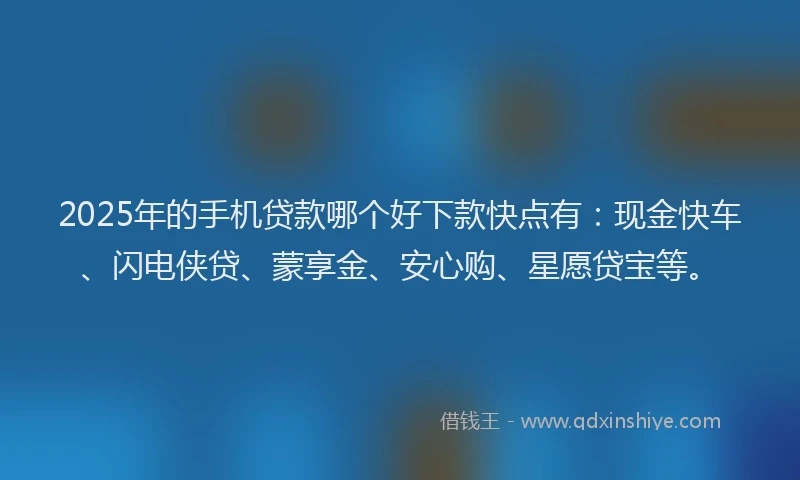 2025年的手机贷款哪个好下款快点有：现金快车、闪电侠贷、蒙享金、安心购、星愿贷宝等。