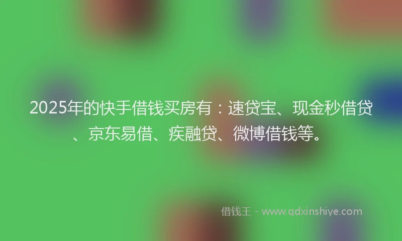 2025年的快手借钱买房有：速贷宝、现金秒借贷、京东易借、疾融贷、微博借钱等。