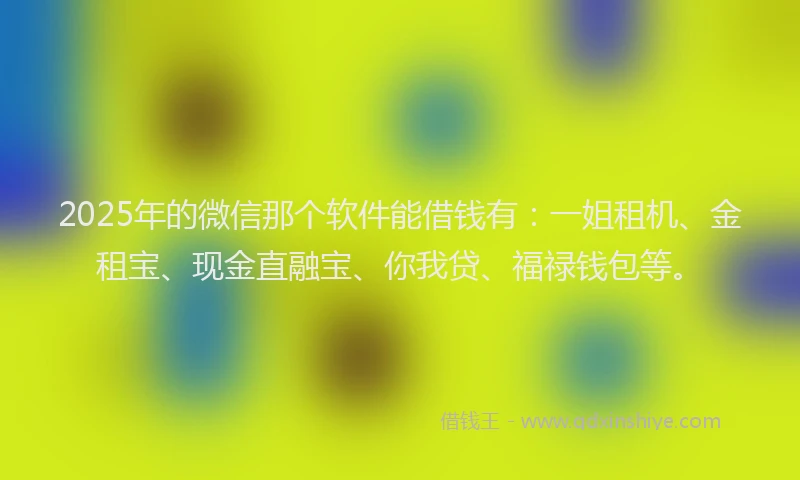 2025年的微信那个软件能借钱有：一姐租机、金租宝、现金直融宝、你我贷、福禄钱包等。