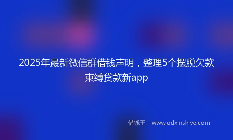2025年最新微信群借钱声明，整理5个摆脱欠款束缚贷款新app