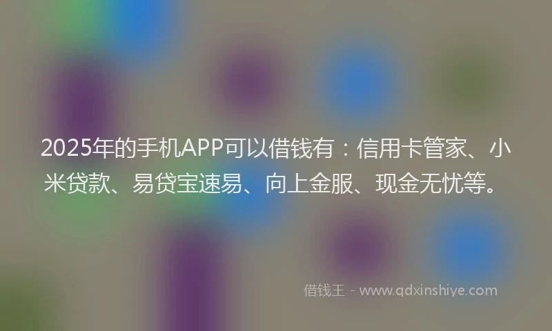 2025年的手机APP可以借钱有：信用卡管家、小米贷款、易贷宝速易、向上金服、现金无忧等。