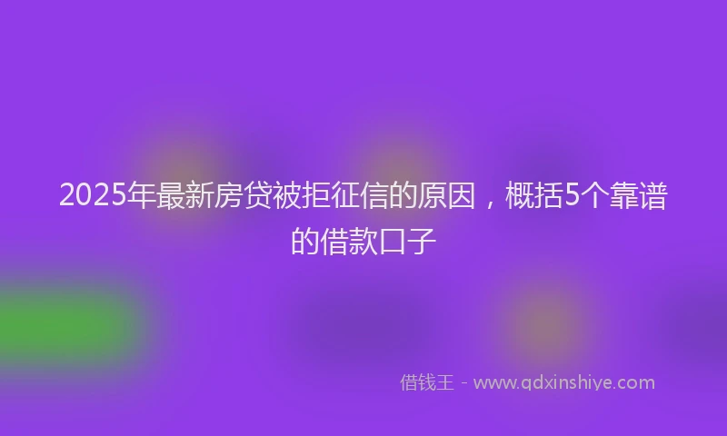 2025年最新房贷被拒征信的原因，概括5个靠谱的借款口子