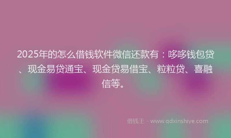 2025年的怎么借钱软件微信还款有：哆哆钱包贷、现金易贷通宝、现金贷易借宝、粒粒贷、喜融信等。