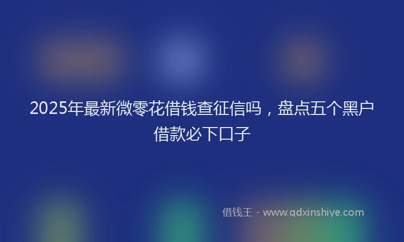2025年最新微零花借钱查征信吗，盘点五个黑户借款必下口子