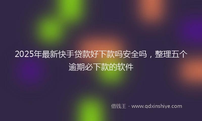 2025年最新快手贷款好下款吗安全吗，整理五个逾期必下款的软件
