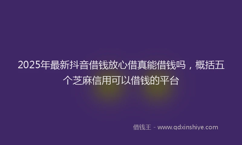 2025年最新抖音借钱放心借真能借钱吗，概括五个芝麻信用可以借钱的平台