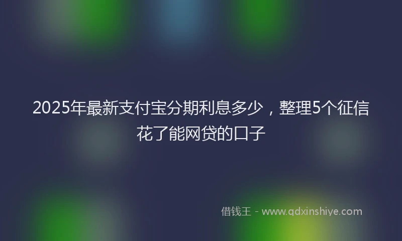 2025年最新支付宝分期利息多少，整理5个征信花了能网贷的口子