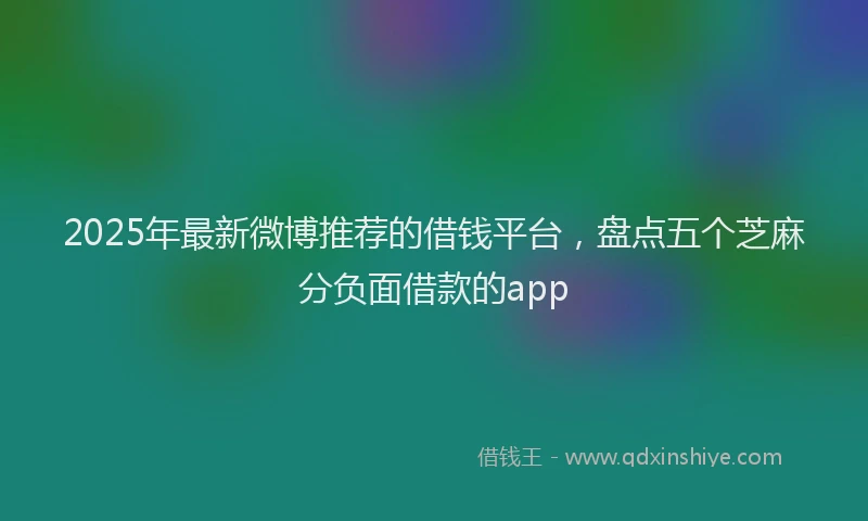 2025年最新微博推荐的借钱平台，盘点五个芝麻分负面借款的app