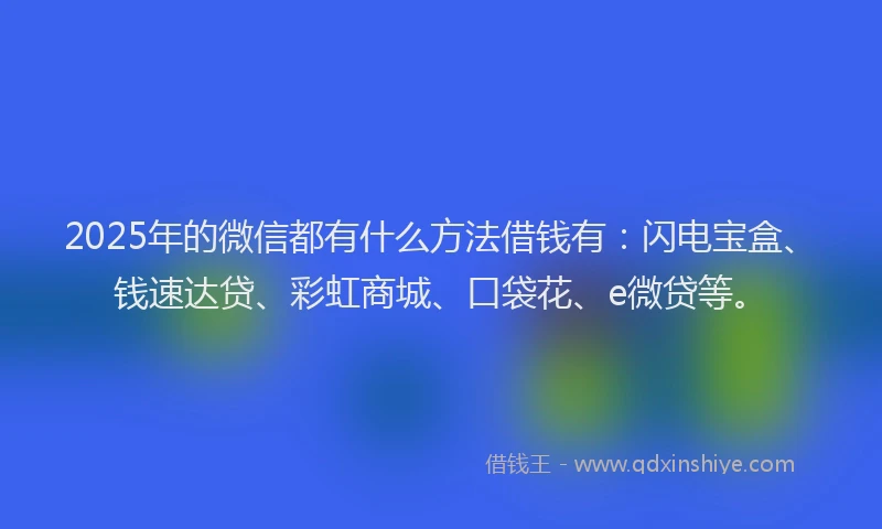 2025年的微信都有什么方法借钱有：闪电宝盒、钱速达贷、彩虹商城、口袋花、e微贷等。
