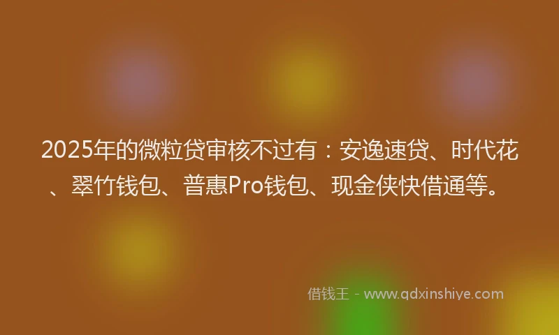 2025年的微粒贷审核不过有：安逸速贷、时代花、翠竹钱包、普惠Pro钱包、现金侠快借通等。
