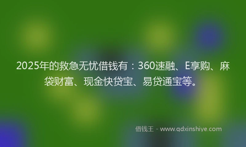 2025年的救急无忧借钱有：360速融、E享购、麻袋财富、现金快贷宝、易贷通宝等。