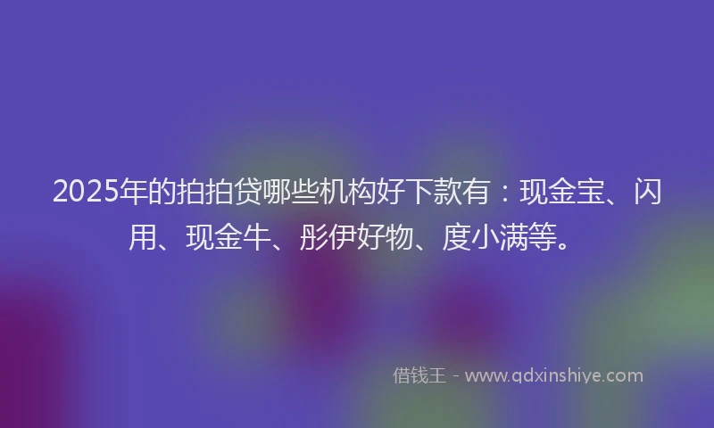 2025年的拍拍贷哪些机构好下款有：现金宝、闪用、现金牛、彤伊好物、度小满等。
