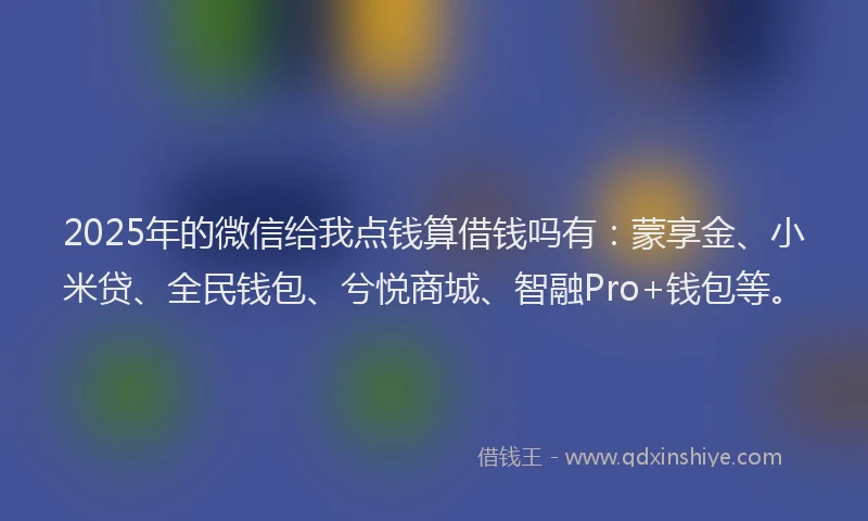 2025年的微信给我点钱算借钱吗有：蒙享金、小米贷、全民钱包、兮悦商城、智融Pro+钱包等。