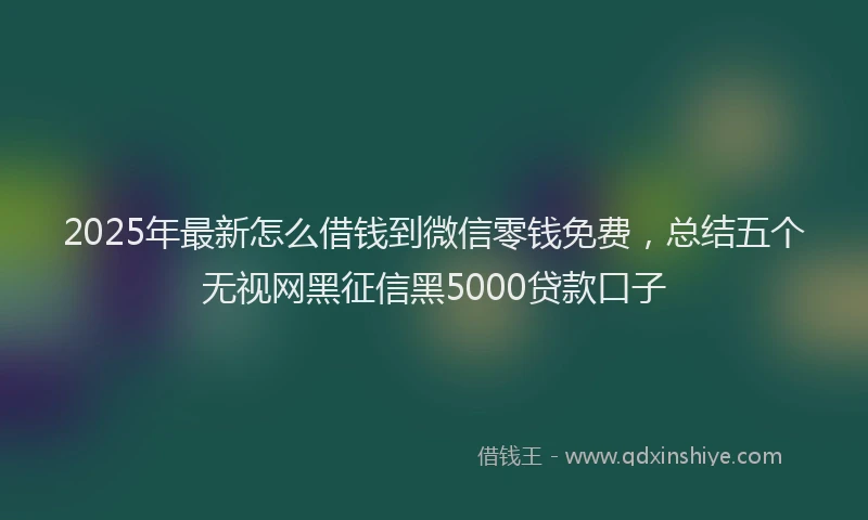 2025年最新怎么借钱到微信零钱免费，总结五个无视网黑征信黑5000贷款口子