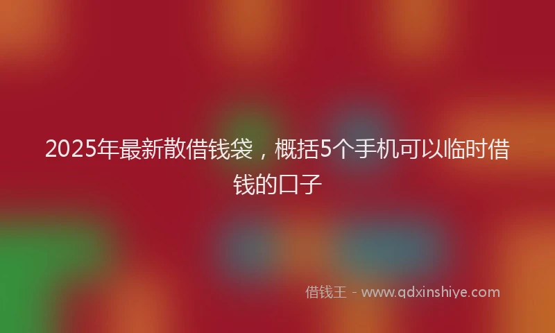 2025年最新散借钱袋，概括5个手机可以临时借钱的口子