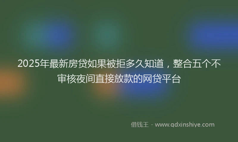 2025年最新房贷如果被拒多久知道，整合五个不审核夜间直接放款的网贷平台
