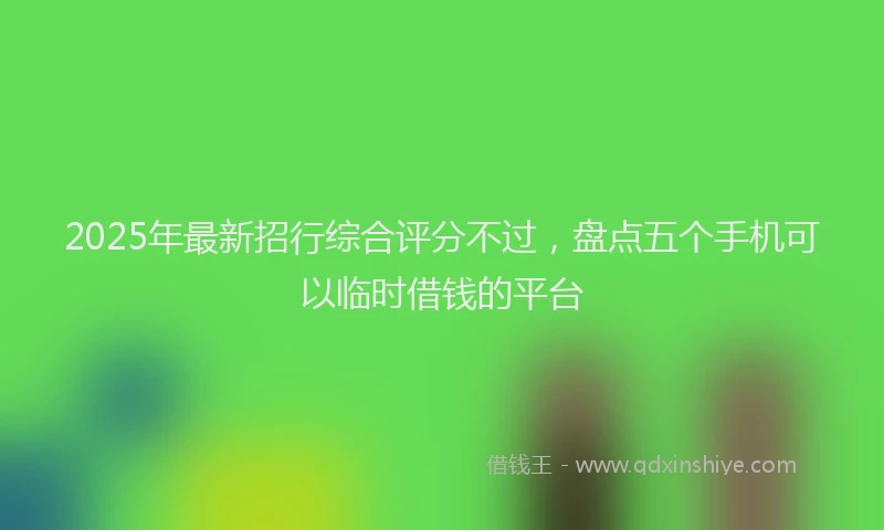 2025年最新招行综合评分不过，盘点五个手机可以临时借钱的平台